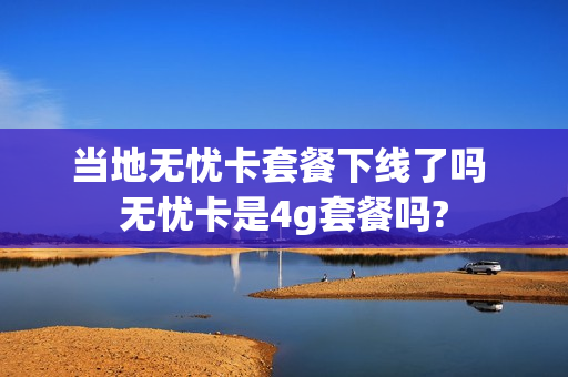 当地无忧卡套餐下线了吗 无忧卡是4g套餐吗?