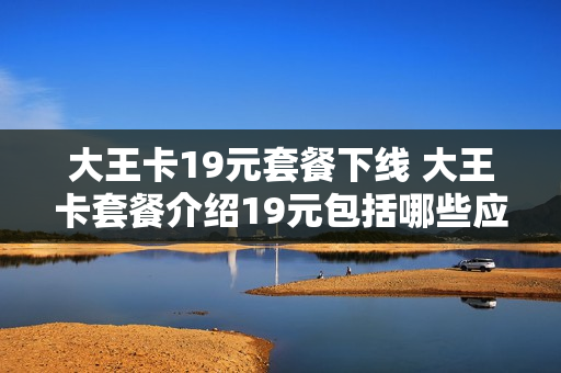 大王卡19元套餐下线 大王卡套餐介绍19元包括哪些应用