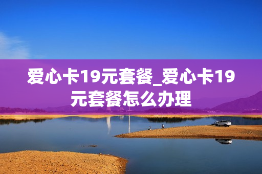 爱心卡19元套餐_爱心卡19元套餐怎么办理