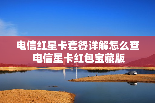 电信红星卡套餐详解怎么查 电信星卡红包宝藏版