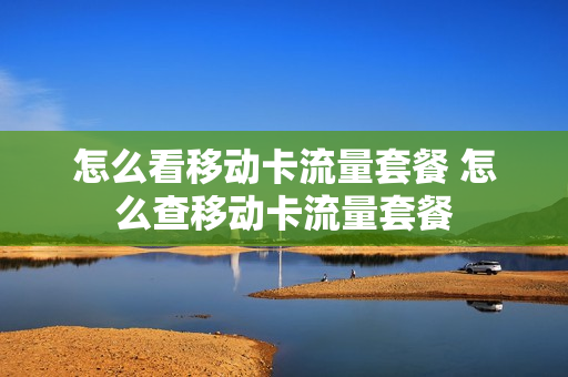 怎么看移动卡流量套餐 怎么查移动卡流量套餐