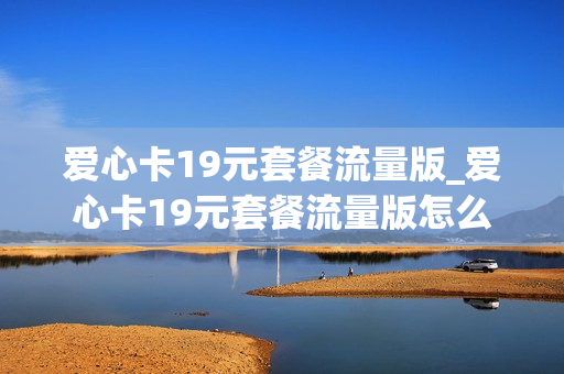 爱心卡19元套餐流量版_爱心卡19元套餐流量版怎么用