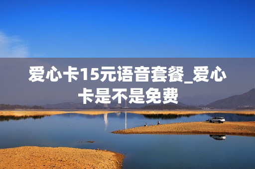 爱心卡15元语音套餐_爱心卡是不是免费