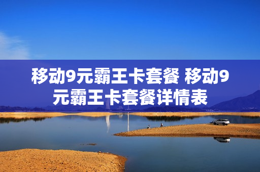 移动9元霸王卡套餐 移动9元霸王卡套餐详情表