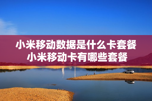 小米移动数据是什么卡套餐 小米移动卡有哪些套餐