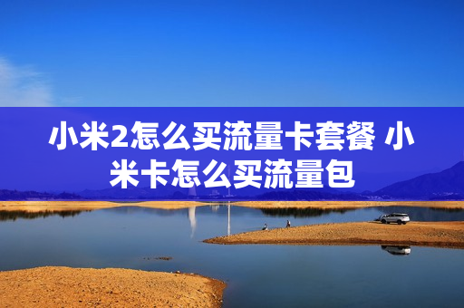 小米2怎么买流量卡套餐 小米卡怎么买流量包