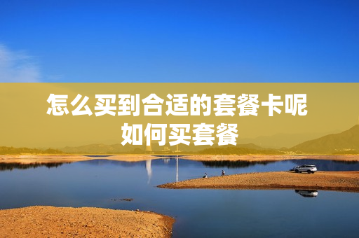 怎么买到合适的套餐卡呢 如何买套餐