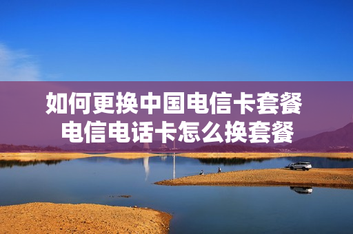 如何更换中国电信卡套餐 电信电话卡怎么换套餐
