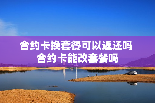 合约卡换套餐可以返还吗 合约卡能改套餐吗