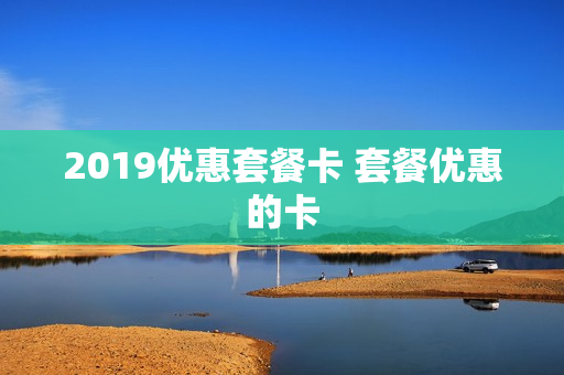 2019优惠套餐卡 套餐优惠的卡