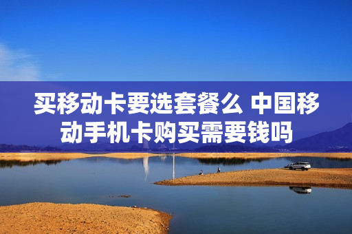买移动卡要选套餐么 中国移动手机卡购买需要钱吗