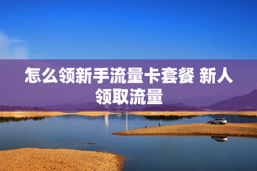 怎么领新手流量卡套餐 新人领取流量