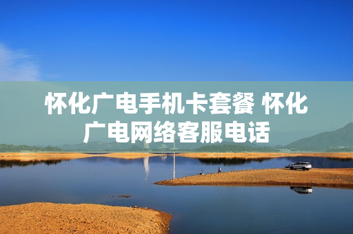 怀化广电手机卡套餐 怀化广电网络客服电话