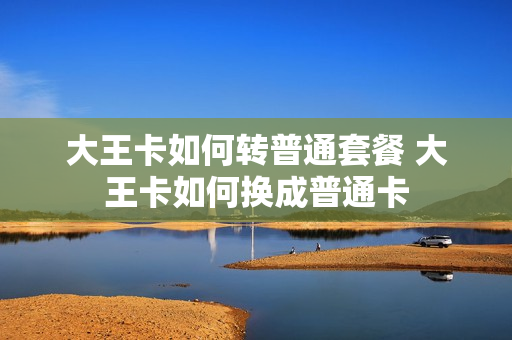 大王卡如何转普通套餐 大王卡如何换成普通卡