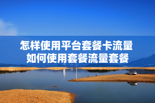 怎样使用平台套餐卡流量 如何使用套餐流量套餐