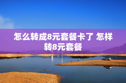 怎么转成8元套餐卡了 怎样转8元套餐