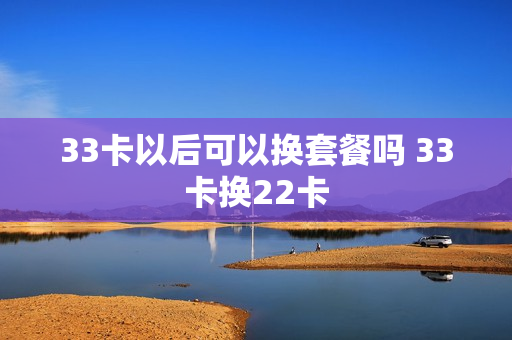 33卡以后可以换套餐吗 33卡换22卡