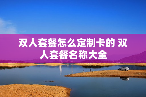 双人套餐怎么定制卡的 双人套餐名称大全