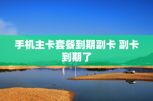 手机主卡套餐到期副卡 副卡到期了