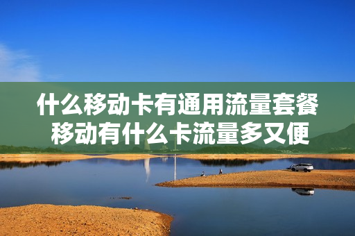 什么移动卡有通用流量套餐 移动有什么卡流量多又便宜