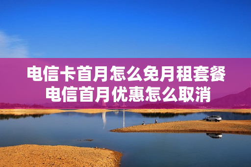 电信卡首月怎么免月租套餐 电信首月优惠怎么取消