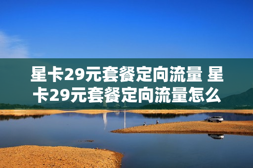 星卡29元套餐定向流量 星卡29元套餐定向流量怎么用