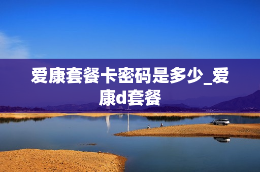 爱康套餐卡密码是多少_爱康d套餐