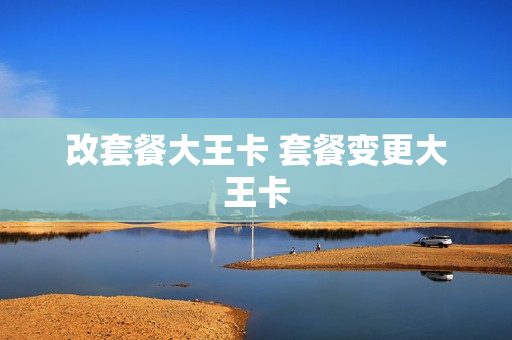 改套餐大王卡 套餐变更大王卡