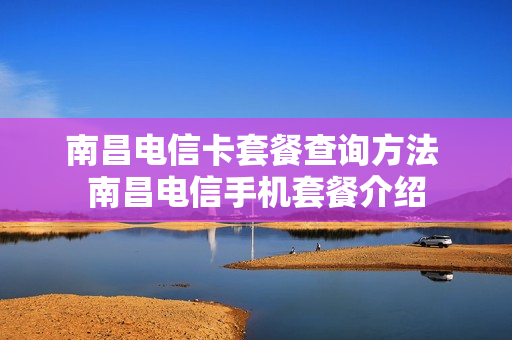南昌电信卡套餐查询方法 南昌电信手机套餐介绍
