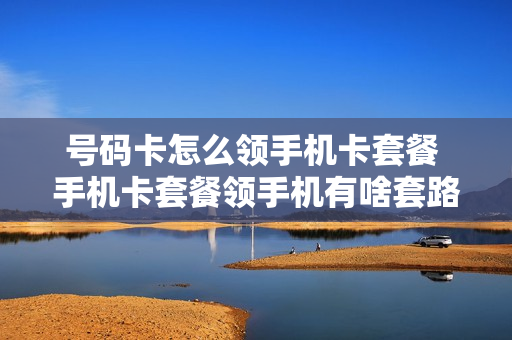 号码卡怎么领手机卡套餐 手机卡套餐领手机有啥套路吗