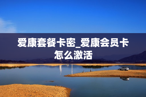 爱康套餐卡密_爱康会员卡怎么激活