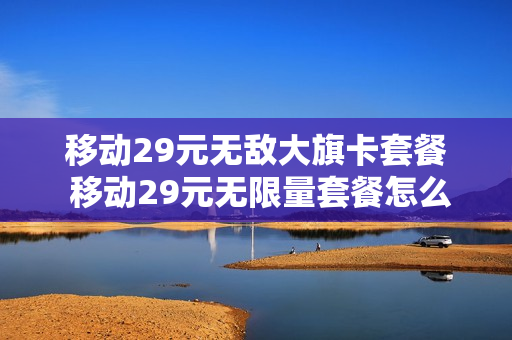 移动29元无敌大旗卡套餐 移动29元无限量套餐怎么办理