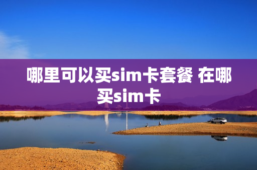 哪里可以买sim卡套餐 在哪买sim卡