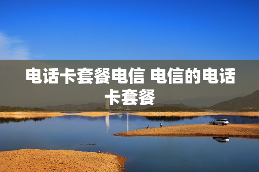 电话卡套餐电信 电信的电话卡套餐