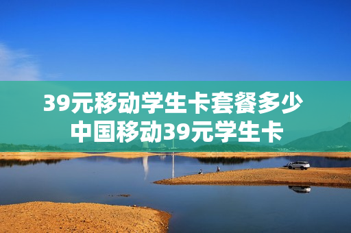 39元移动学生卡套餐多少 中国移动39元学生卡