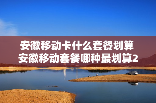 安徽移动卡什么套餐划算 安徽移动套餐哪种最划算2021