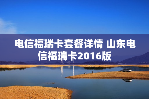 电信福瑞卡套餐详情 山东电信福瑞卡2016版