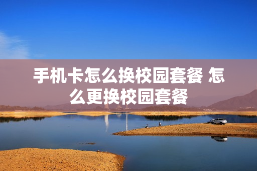 手机卡怎么换校园套餐 怎么更换校园套餐