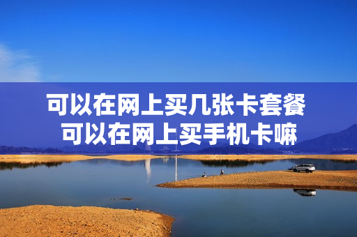 可以在网上买几张卡套餐 可以在网上买手机卡嘛