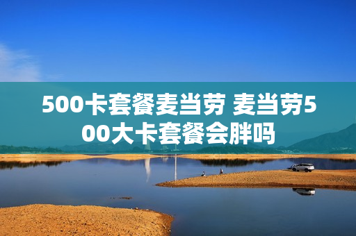 500卡套餐麦当劳 麦当劳500大卡套餐会胖吗