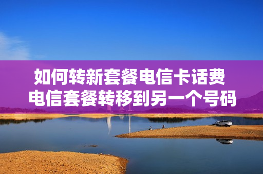 如何转新套餐电信卡话费 电信套餐转移到另一个号码怎么弄?