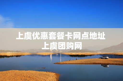 上虞优惠套餐卡网点地址 上虞团购网