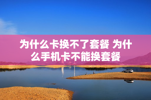 为什么卡换不了套餐 为什么手机卡不能换套餐