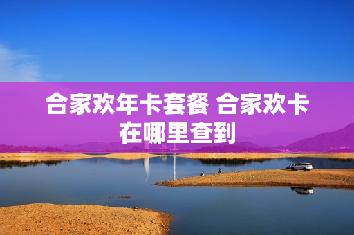 合家欢年卡套餐 合家欢卡在哪里查到