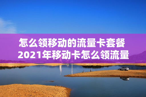 怎么领移动的流量卡套餐 2021年移动卡怎么领流量