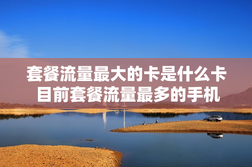 套餐流量最大的卡是什么卡 目前套餐流量最多的手机卡