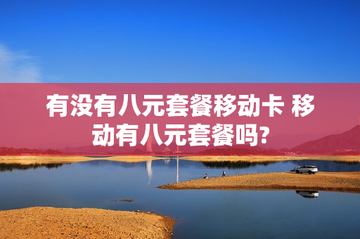 有没有八元套餐移动卡 移动有八元套餐吗?