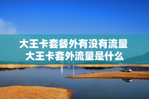 大王卡套餐外有没有流量 大王卡套外流量是什么