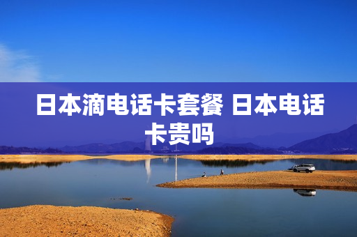 日本滴电话卡套餐 日本电话卡贵吗