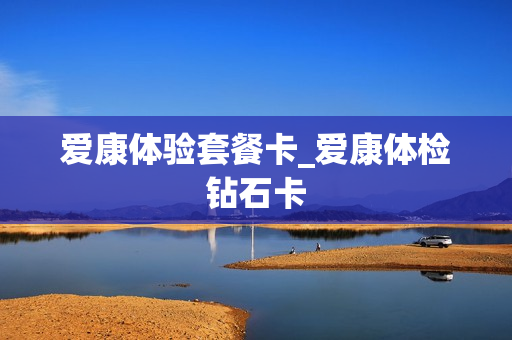爱康体验套餐卡_爱康体检钻石卡